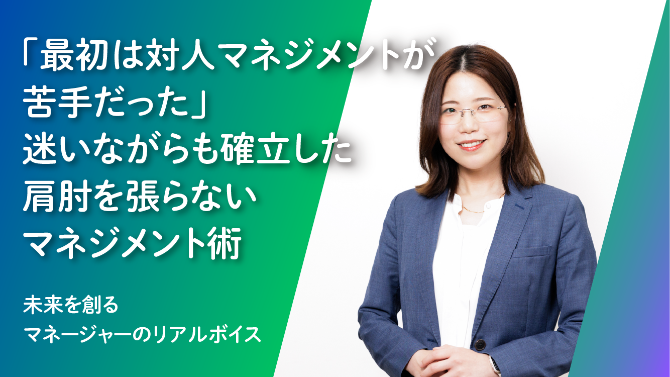 Case5.「最初は対人マネジメントが苦手だった」。迷いながらも確立した肩肘を張らないマネジメント術
