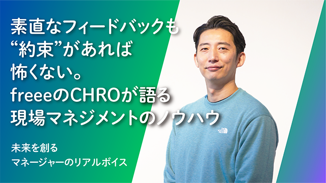 Case4. 率直なフィードバックも“約束”があれば怖くない。freeeのCHROが語る現場マネジメントのノウハウ
