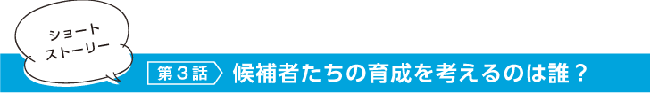 第3話 候補者たちの育成を考えるのは誰?
