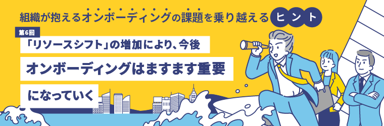 第6回　「リソースシフト」の増加により、今後オンボーディングはますます重要になっていく