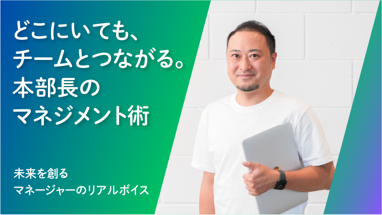Case3. どこにいても、チームとつながる。本部長のマネジメント術