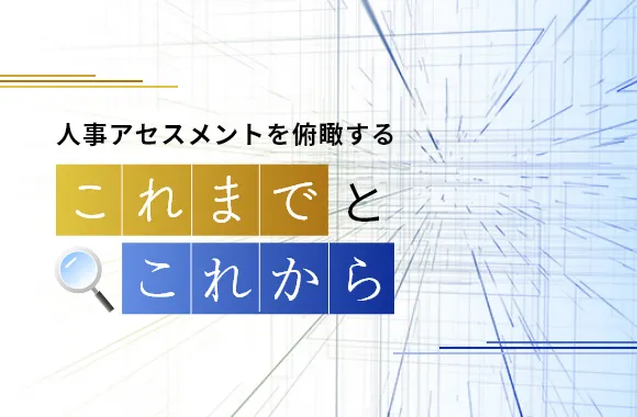 人事アセスメントを俯瞰する～これまでとこれから～