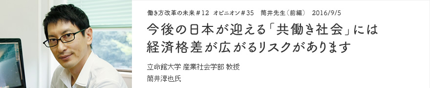 オピニオン＃35　筒井先生（前編）　2016/9/5　今後の日本が迎える「共働き社会」には経済格差が広がるリスクがあります 立命館大学 産業社会学部 教授 筒井淳也氏