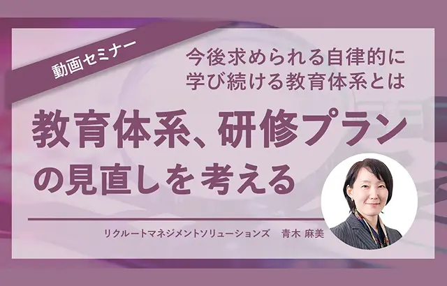 動画セミナー「教育体系、研修プランの見直しを考える - 今後求められる自律的に学び続ける教育体系とは」講師：リクルートマネジメントソリューションズ 青木 麻美